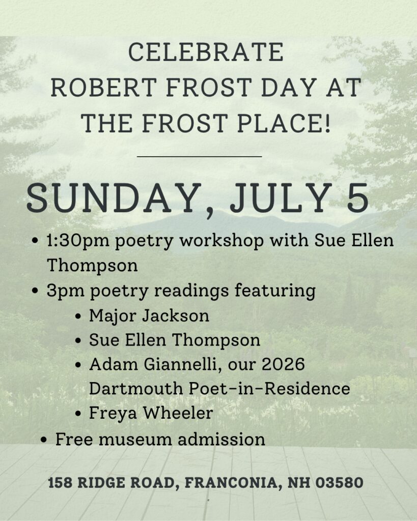 Celebrate Frost Day at the Frost Plcae on Sunday, July 6. Join us for a writing workshop led by former poet in residence Sue Ellen Thompson, followed by a poetry reading featuring Sue Ellen Thompson, Major Jackson and Adam Giannelli.